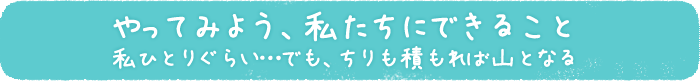 やってみよう、私たちにできること　私ひとりぐらい…でも、ちりも積もれば山となる