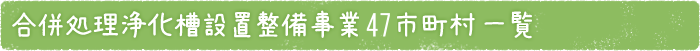 合併処理浄化槽設置整備事業47市町村一覧